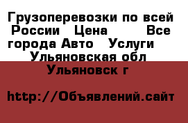 Грузоперевозки по всей России › Цена ­ 10 - Все города Авто » Услуги   . Ульяновская обл.,Ульяновск г.